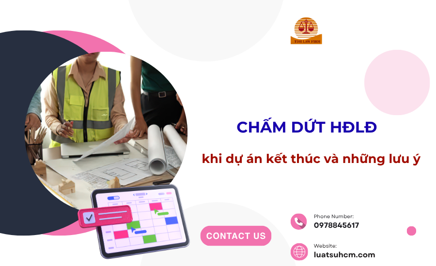 Chấm dứt HĐLĐ khi dự án kết thúc và những lưu ý
